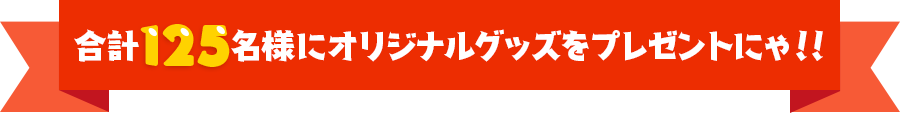 合計125名様にオリジナルグッズをプレゼントにゃ！！