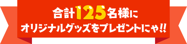 合計125名様にオリジナルグッズをプレゼントにゃ！！